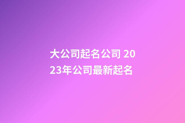 大公司起名公司 2023年公司最新起名-第1張-公司起名-玄機(jī)派